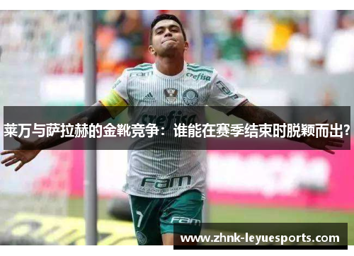 莱万与萨拉赫的金靴竞争：谁能在赛季结束时脱颖而出？