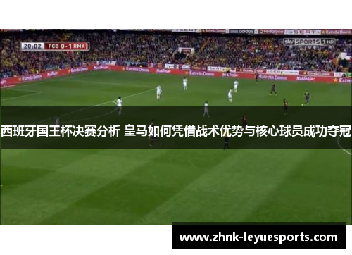 西班牙国王杯决赛分析 皇马如何凭借战术优势与核心球员成功夺冠