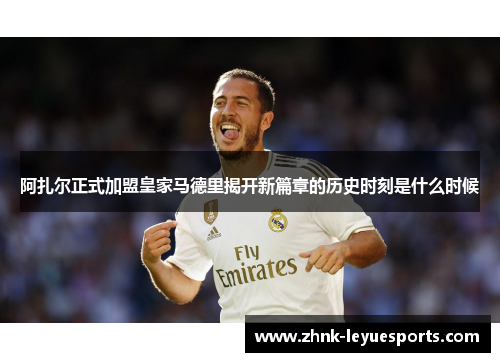 阿扎尔正式加盟皇家马德里揭开新篇章的历史时刻是什么时候 阿扎尔正式加盟皇家马德里揭开新篇章的历史时刻是什么时候