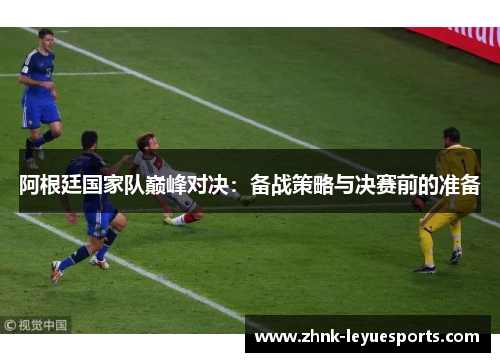 阿根廷国家队巅峰对决:备战策略与决赛前的准备 阿根廷国家队巅峰对决:备战策略与决赛前的准备