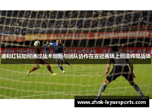 浦和红钻如何通过战术创新与团队协作在亚冠赛场上创造辉煌战绩