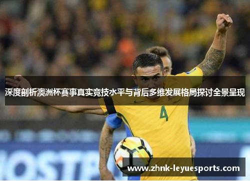 深度剖析澳洲杯赛事真实竞技水平与背后多维发展格局探讨全景呈现