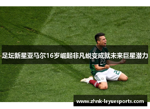 足坛新星亚马尔16岁崛起非凡蜕变成就未来巨星潜力