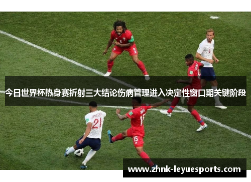 今日世界杯热身赛折射三大结论伤病管理进入决定性窗口期关键阶段