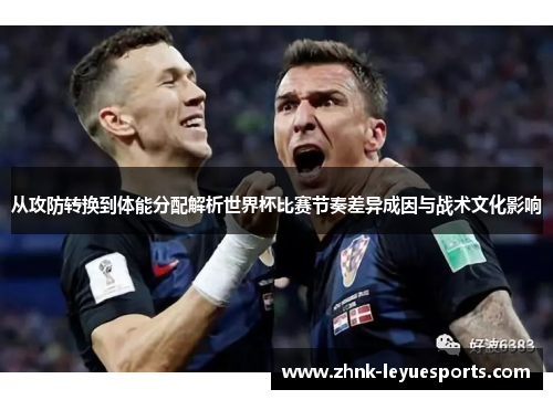 从攻防转换到体能分配解析世界杯比赛节奏差异成因与战术文化影响 从攻防转换到体能分配解析世界杯比赛节奏差异成因与战术文化影响