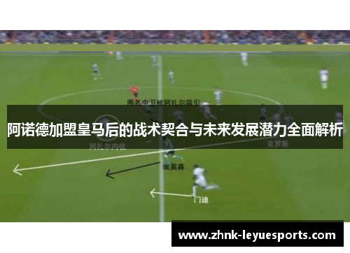 阿诺德加盟皇马后的战术契合与未来发展潜力全面解析