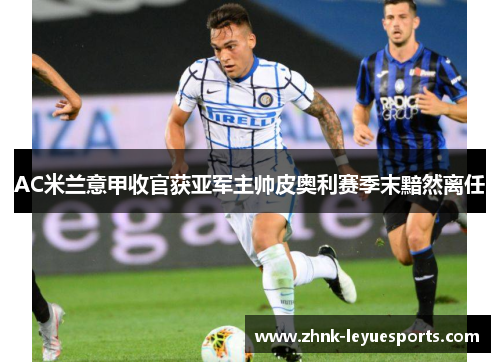 AC米兰意甲收官获亚军主帅皮奥利赛季末黯然离任