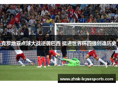 克罗地亚点球大战逆袭巴西 挺进世界杯四强创造历史 克罗地亚点球大战逆袭巴西 挺进世界杯四强创造历史