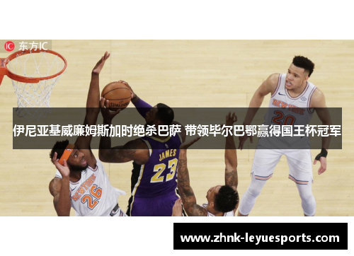 伊尼亚基威廉姆斯加时绝杀巴萨 带领毕尔巴鄂赢得国王杯冠军 伊尼亚基威廉姆斯加时绝杀巴萨 带领毕尔巴鄂赢得国王杯冠军