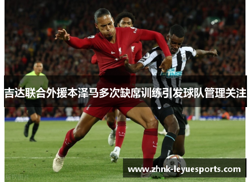 吉达联合外援本泽马多次缺席训练引发球队管理关注 吉达联合外援本泽马多次缺席训练引发球队管理关注