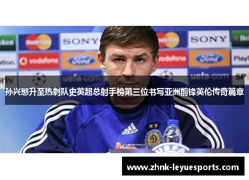 孙兴慜升至热刺队史英超总射手榜第三位书写亚洲前锋英伦传奇篇章 孙兴慜升至热刺队史英超总射手榜第三位书写亚洲前锋英伦传奇篇章