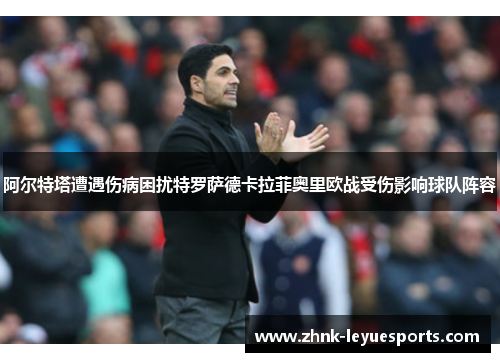 阿尔特塔遭遇伤病困扰特罗萨德卡拉菲奥里欧战受伤影响球队阵容