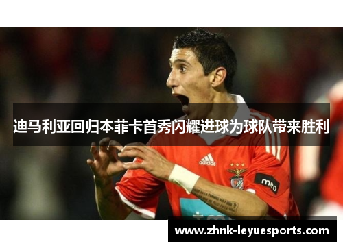 迪马利亚回归本菲卡首秀闪耀进球为球队带来胜利