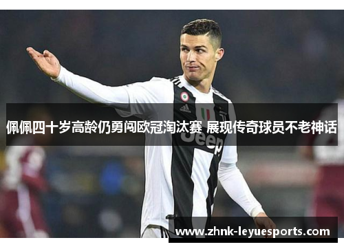佩佩四十岁高龄仍勇闯欧冠淘汰赛 展现传奇球员不老神话