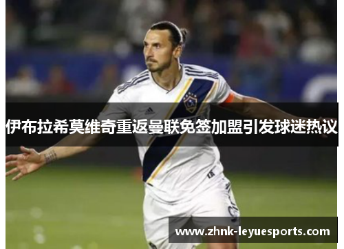 伊布拉希莫维奇重返曼联免签加盟引发球迷热议