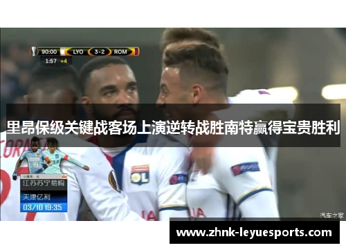 里昂保级关键战客场上演逆转战胜南特赢得宝贵胜利 里昂保级关键战客场上演逆转战胜南特赢得宝贵胜利