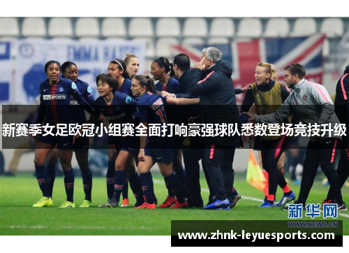 新赛季女足欧冠小组赛全面打响豪强球队悉数登场竞技升级 新赛季女足欧冠小组赛全面打响豪强球队悉数登场竞技升级